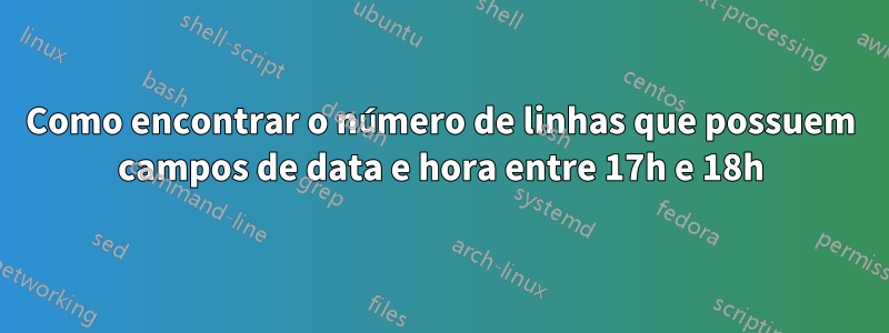 Como encontrar o número de linhas que possuem campos de data e hora entre 17h e 18h