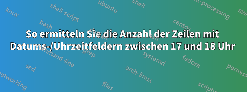 So ermitteln Sie die Anzahl der Zeilen mit Datums-/Uhrzeitfeldern zwischen 17 und 18 Uhr