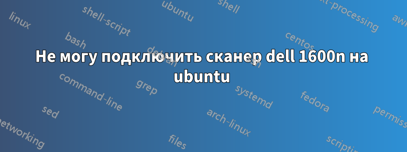 Не могу подключить сканер dell 1600n на ubuntu