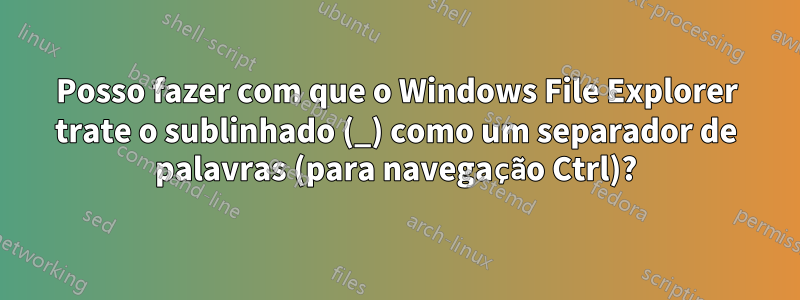 Posso fazer com que o Windows File Explorer trate o sublinhado (_) como um separador de palavras (para navegação Ctrl)?