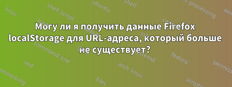 Могу ли я получить данные Firefox localStorage для URL-адреса, который больше не существует?