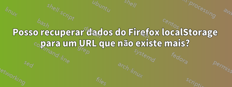 Posso recuperar dados do Firefox localStorage para um URL que não existe mais?