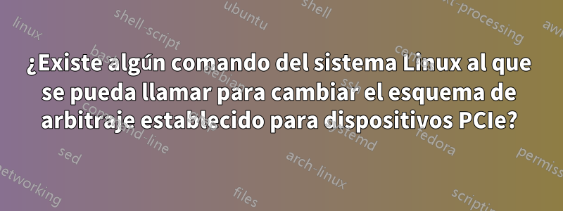 ¿Existe algún comando del sistema Linux al que se pueda llamar para cambiar el esquema de arbitraje establecido para dispositivos PCIe?