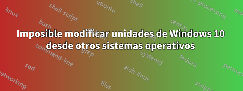 Imposible modificar unidades de Windows 10 desde otros sistemas operativos