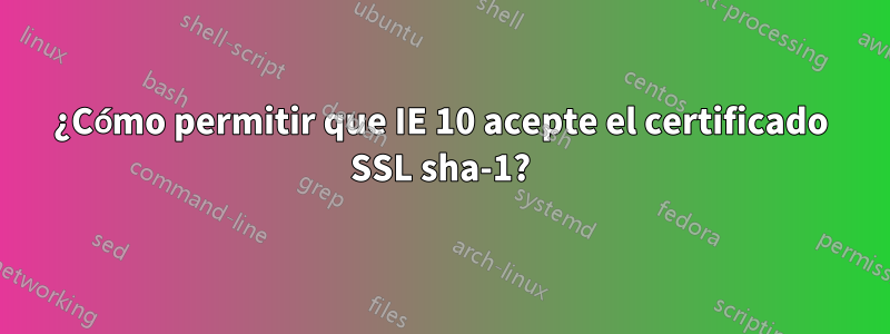 ¿Cómo permitir que IE 10 acepte el certificado SSL sha-1?