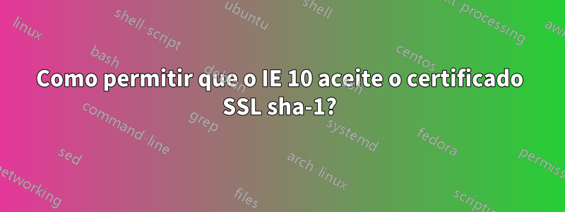 Como permitir que o IE 10 aceite o certificado SSL sha-1?
