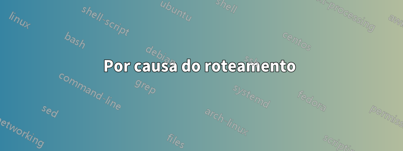 Por causa do roteamento