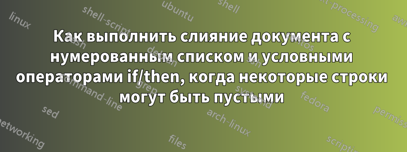 Как выполнить слияние документа с нумерованным списком и условными операторами if/then, когда некоторые строки могут быть пустыми