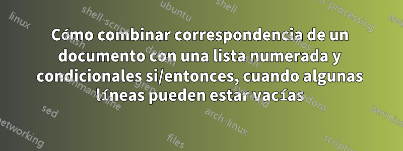Cómo combinar correspondencia de un documento con una lista numerada y condicionales si/entonces, cuando algunas líneas pueden estar vacías