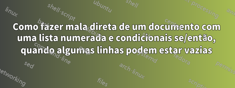 Como fazer mala direta de um documento com uma lista numerada e condicionais se/então, quando algumas linhas podem estar vazias