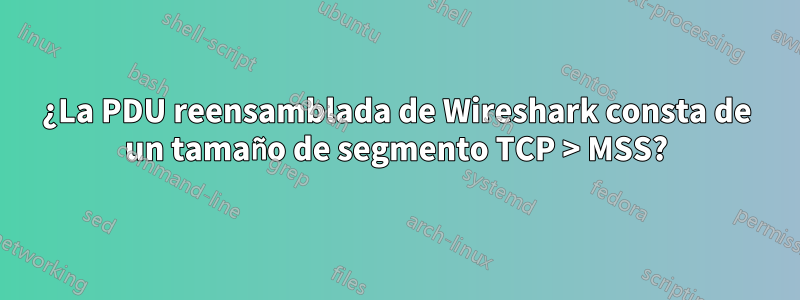 ¿La PDU reensamblada de Wireshark consta de un tamaño de segmento TCP > MSS?