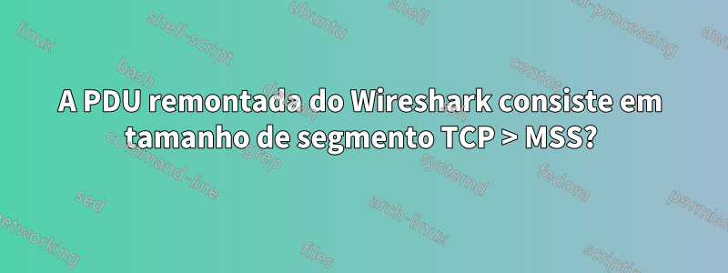 A PDU remontada do Wireshark consiste em tamanho de segmento TCP > MSS?