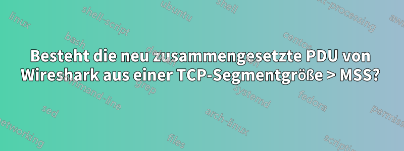 Besteht die neu zusammengesetzte PDU von Wireshark aus einer TCP-Segmentgröße > MSS?