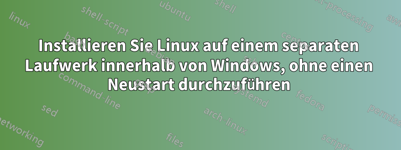 Installieren Sie Linux auf einem separaten Laufwerk innerhalb von Windows, ohne einen Neustart durchzuführen