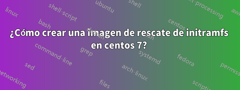¿Cómo crear una imagen de rescate de initramfs en centos 7?
