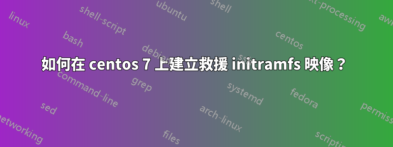 如何在 centos 7 上建立救援 initramfs 映像?