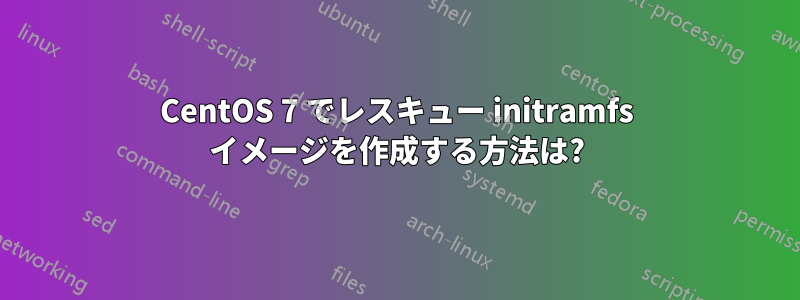 CentOS 7 でレスキュー initramfs イメージを作成する方法は?