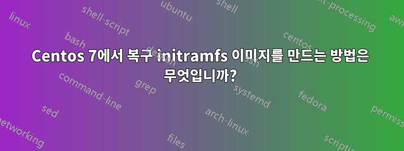 Centos 7에서 복구 initramfs 이미지를 만드는 방법은 무엇입니까?
