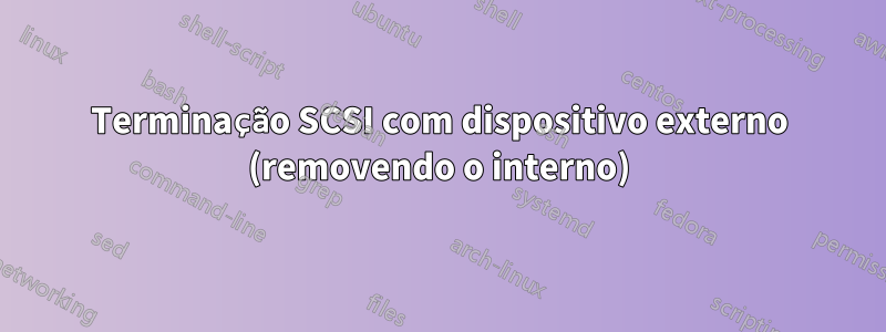 Terminação SCSI com dispositivo externo (removendo o interno)