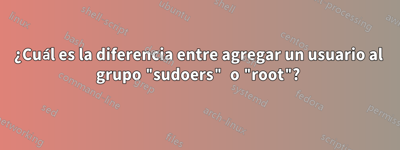 ¿Cuál es la diferencia entre agregar un usuario al grupo "sudoers" o "root"?