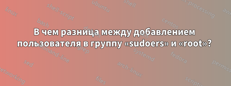 В чем разница между добавлением пользователя в группу «sudoers» и «root»?