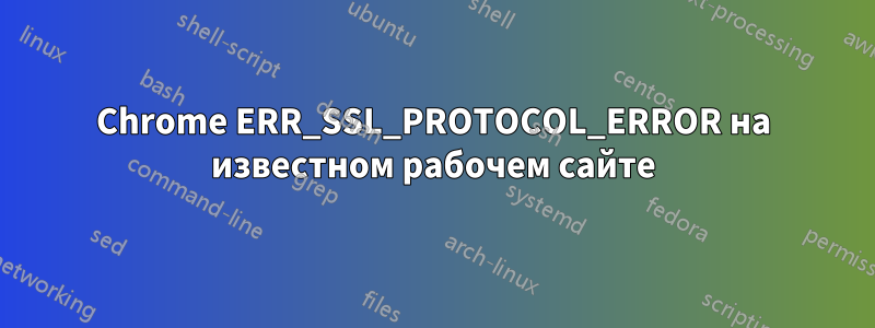 Chrome ERR_SSL_PROTOCOL_ERROR на известном рабочем сайте