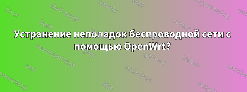 Устранение неполадок беспроводной сети с помощью OpenWrt?
