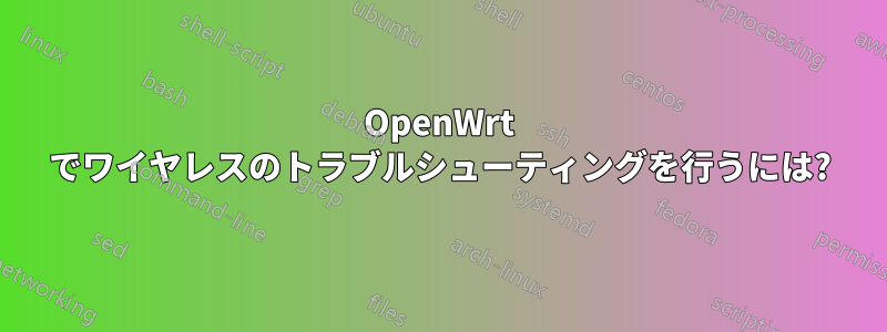 OpenWrt でワイヤレスのトラブルシューティングを行うには?