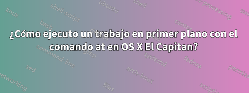 ¿Cómo ejecuto un trabajo en primer plano con el comando at en OS X El Capitan?
