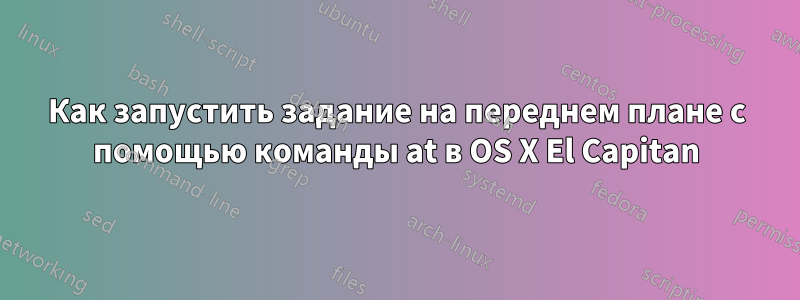 Как запустить задание на переднем плане с помощью команды at в OS X El Capitan