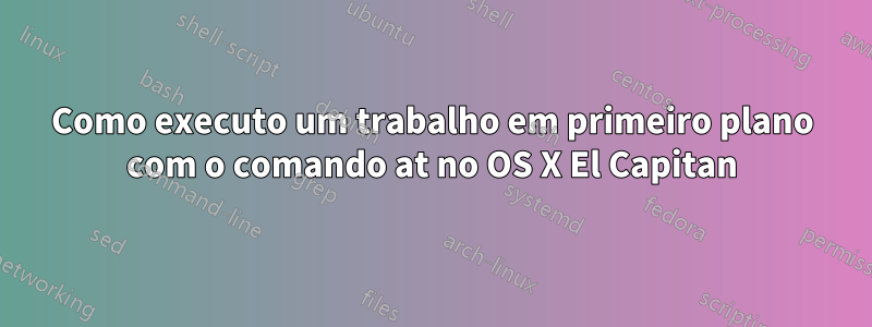 Como executo um trabalho em primeiro plano com o comando at no OS X El Capitan