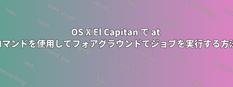 OS X El Capitan で at コマンドを使用してフォアグラウンドでジョブを実行する方法