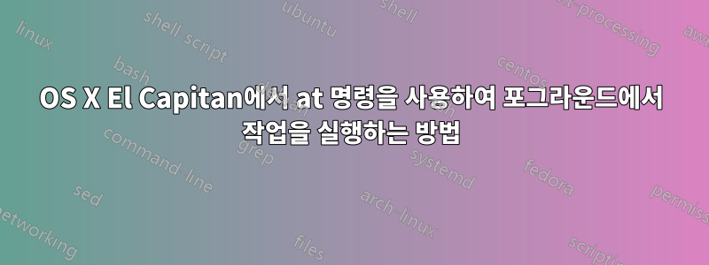 OS X El Capitan에서 at 명령을 사용하여 포그라운드에서 작업을 실행하는 방법