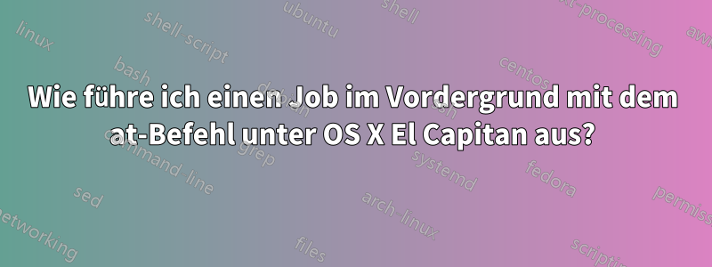 Wie führe ich einen Job im Vordergrund mit dem at-Befehl unter OS X El Capitan aus?