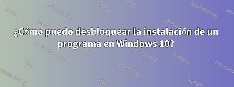 ¿Cómo puedo desbloquear la instalación de un programa en Windows 10?