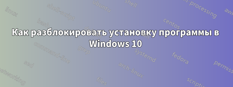 Как разблокировать установку программы в Windows 10