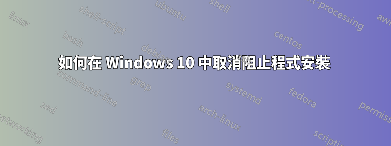 如何在 Windows 10 中取消阻止程式安裝