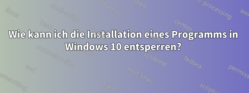 Wie kann ich die Installation eines Programms in Windows 10 entsperren?
