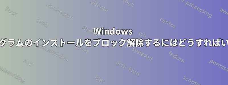 Windows 10でプログラムのインストールをブロック解除するにはどうすればいいですか