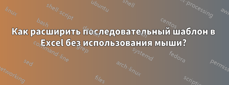 Как расширить последовательный шаблон в Excel без использования мыши?