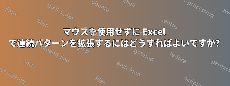 マウスを使用せずに Excel で連続パターンを拡張するにはどうすればよいですか?