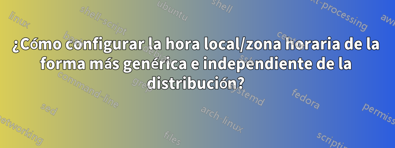 ¿Cómo configurar la hora local/zona horaria de la forma más genérica e independiente de la distribución?