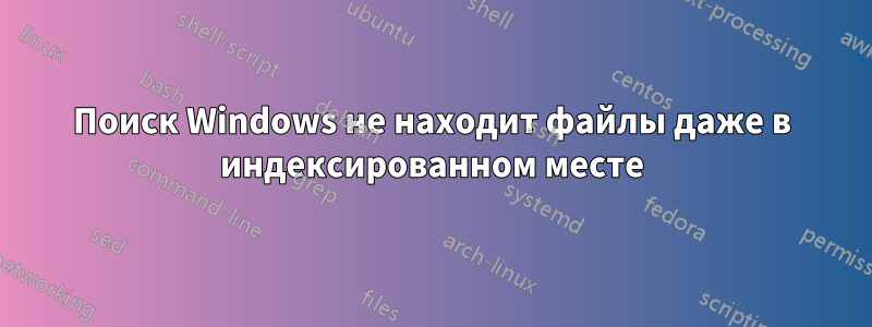Поиск Windows не находит файлы даже в индексированном месте