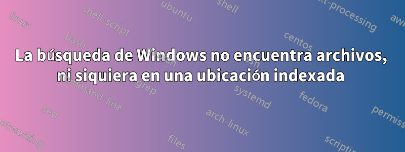 La búsqueda de Windows no encuentra archivos, ni siquiera en una ubicación indexada