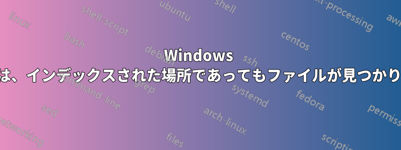Windows 検索では、インデックスされた場所であってもファイルが見つかりません