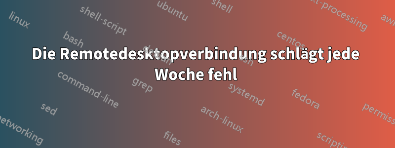 Die Remotedesktopverbindung schlägt jede Woche fehl