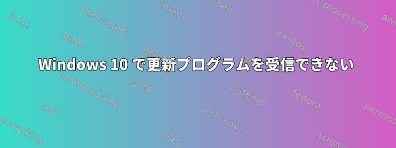 Windows 10 で更新プログラムを受信できない