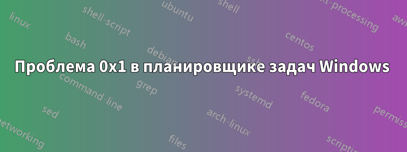 Проблема 0x1 в планировщике задач Windows