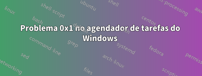 Problema 0x1 no agendador de tarefas do Windows