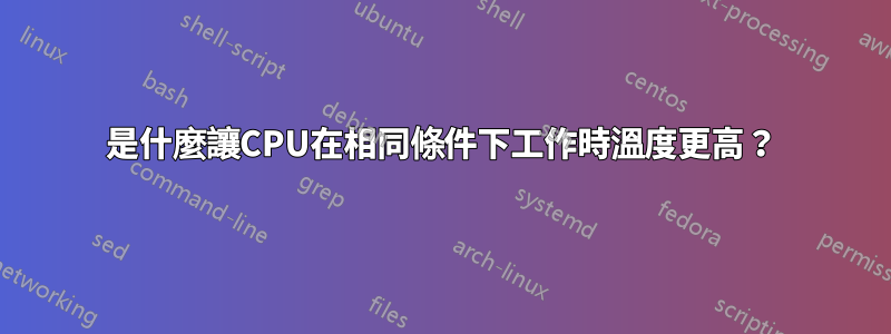 是什麼讓CPU在相同條件下工作時溫度更高？